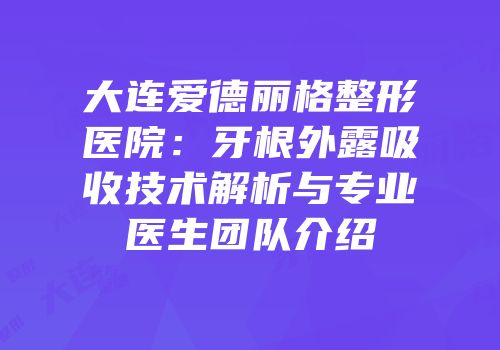 大连爱德丽格整形医院：牙根外露吸收技术解析与专业医生团队介绍