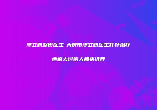 陈立财整形医生-大庆市陈立财医生打针治疗疤痕去过的人都来推荐