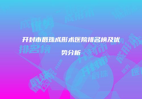开封市唇珠成形术医院排名榜及优势分析