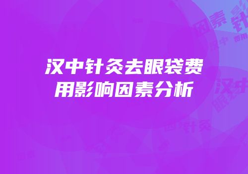 汉中针灸去眼袋费用影响因素分析