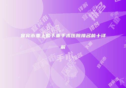 宜宾市重上睑下垂手术医院排名前十详解