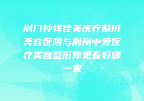 荆门钟祥佳美医疗整形美容医院与荆州中爱医疗美容整形你更看好哪一家