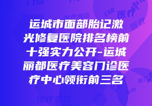 运城市面部胎记激光修复医院排名榜前十强实力公开-运城丽都医疗美容门诊医疗中心领衔前三名