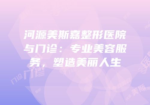 河源美斯嘉整形医院与门诊：专业美容服务，塑造美丽人生