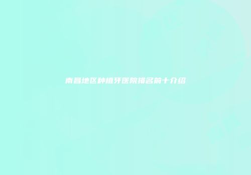 南昌地区种植牙医院排名前十介绍
