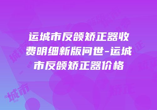 运城市反颌矫正器收费明细新版问世-运城市反颌矫正器价格