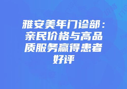 雅安美年门诊部：亲民价格与高品质服务赢得患者好评