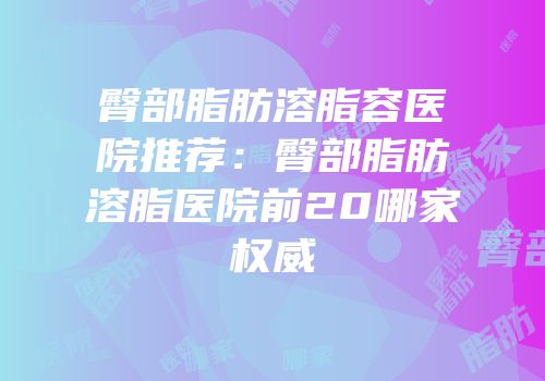 臀部脂肪溶脂容医院推荐：臀部脂肪溶脂医院前20哪家权威