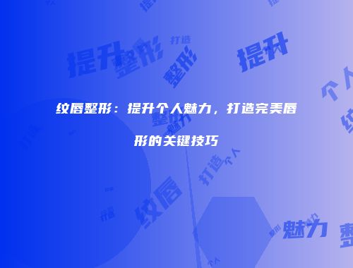 纹唇整形：提升个人魅力，打造完美唇形的关键技巧