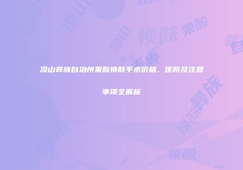 凉山彝族自治州果酸换肤手术价格、医院及注意事项全解析