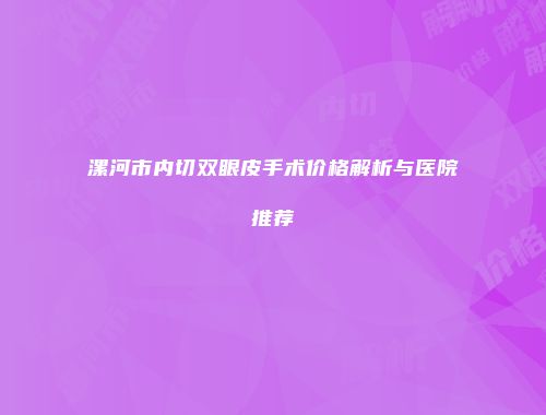 漯河市内切双眼皮手术价格解析与医院推荐