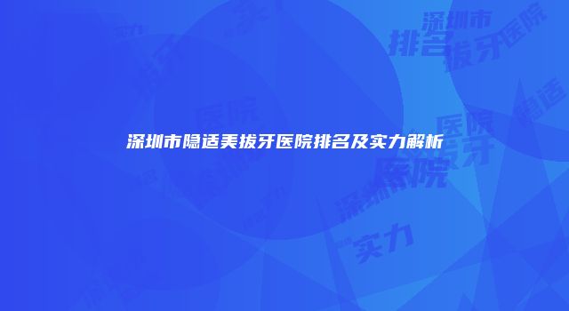 深圳市隐适美拔牙医院排名及实力解析