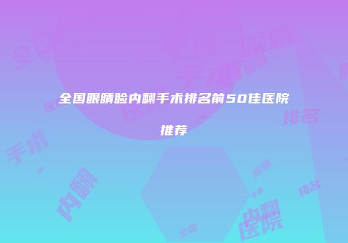 全国眼睛睑内翻手术排名前50佳医院推荐
