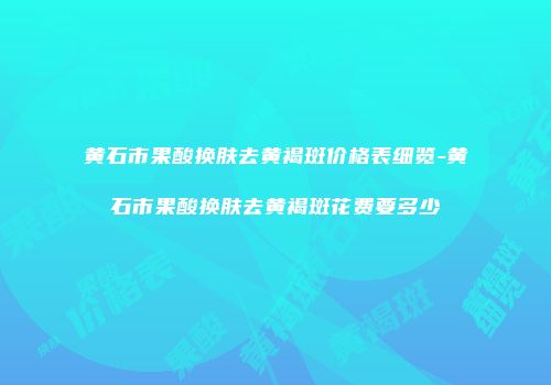 黄石市果酸换肤去黄褐斑价格表细览-黄石市果酸换肤去黄褐斑花费要多少