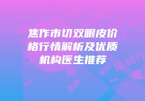 焦作市切双眼皮价格行情解析及优质机构医生推荐