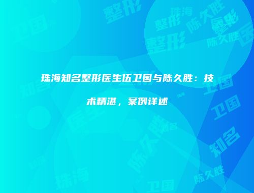珠海知名整形医生伍卫国与陈久胜：技术精湛，案例详述
