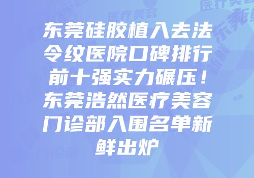 东莞硅胶植入去法令纹医院口碑排行前十强实力碾压！东莞浩然医疗美容门诊部入围名单新鲜出炉