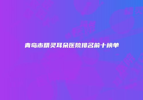 青岛市精灵耳朵医院排名前十榜单