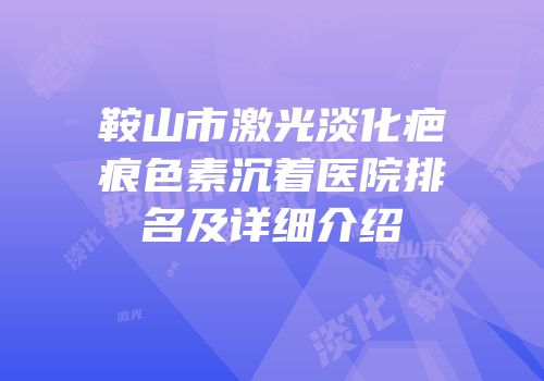 鞍山市激光淡化疤痕色素沉着医院排名及详细介绍