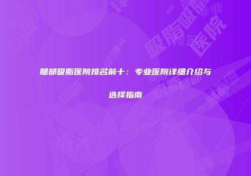 腿部吸脂医院排名前十：专业医院详细介绍与选择指南