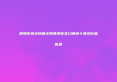 邵阳市鼻尖修复注射隆鼻医生口碑榜十强及价格信息