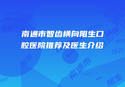 南通市智齿横向阻生口腔医院推荐及医生介绍