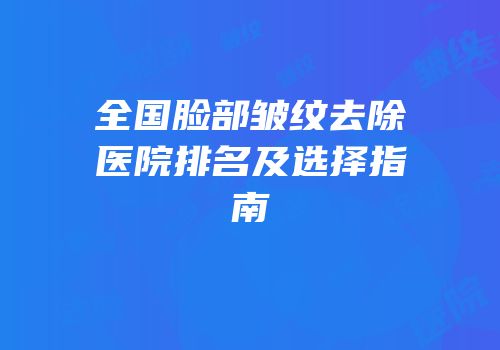 全国脸部皱纹去除医院排名及选择指南
