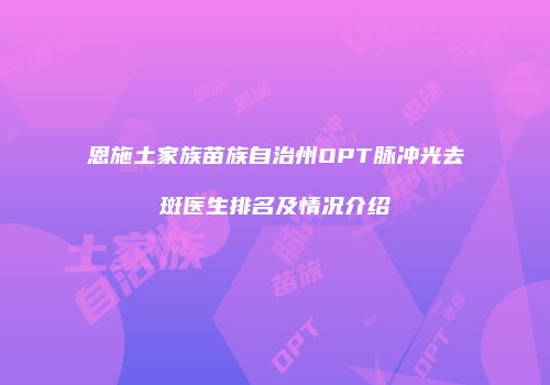 恩施土家族苗族自治州OPT脉冲光去斑医生排名及情况介绍