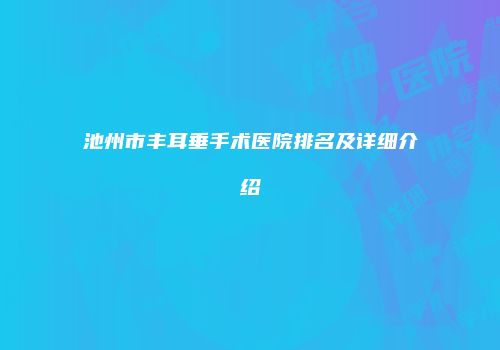 池州市丰耳垂手术医院排名及详细介绍