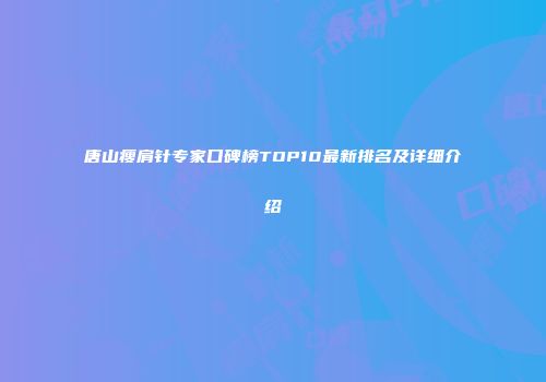 唐山瘦肩针专家口碑榜TOP10最新排名及详细介绍