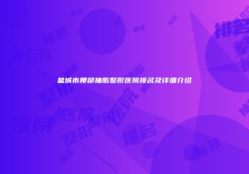 盐城市腰部抽脂整形医院排名及详细介绍
