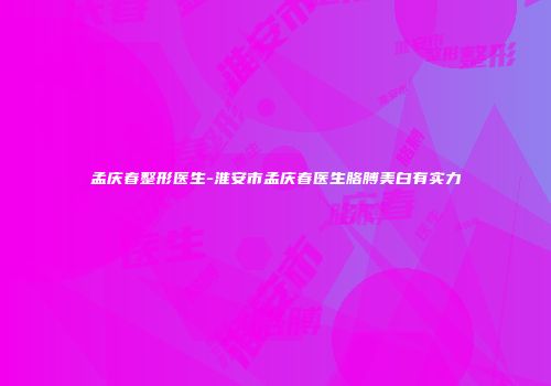 孟庆春整形医生-淮安市孟庆春医生胳膊美白有实力