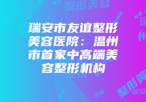 瑞安市友谊整形美容医院：温州市首家中高端美容整形机构