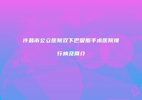 许昌市公立医院双下巴吸脂手术医院排行榜及简介