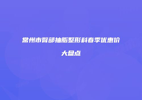 常州市臀部抽脂整形科春季优惠价大盘点