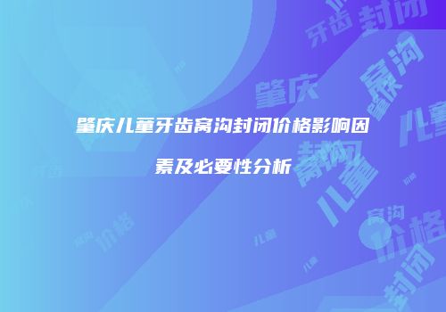 肇庆儿童牙齿窝沟封闭价格影响因素及必要性分析
