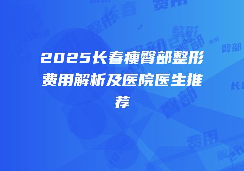 2025长春瘦臀部整形费用解析及医院医生推荐
