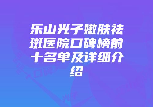 乐山光子嫩肤祛斑医院口碑榜前十名单及详细介绍