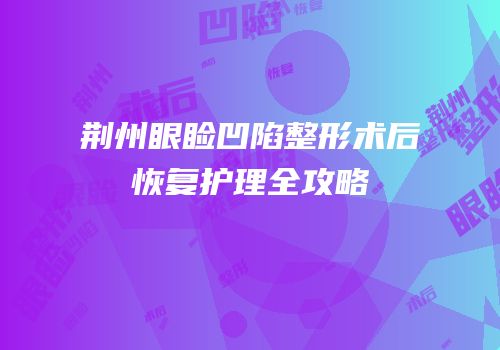 荆州眼睑凹陷整形术后恢复护理全攻略