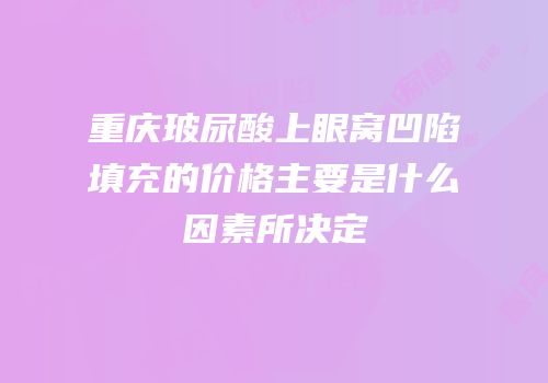 重庆玻尿酸上眼窝凹陷填充的价格主要是什么因素所决定