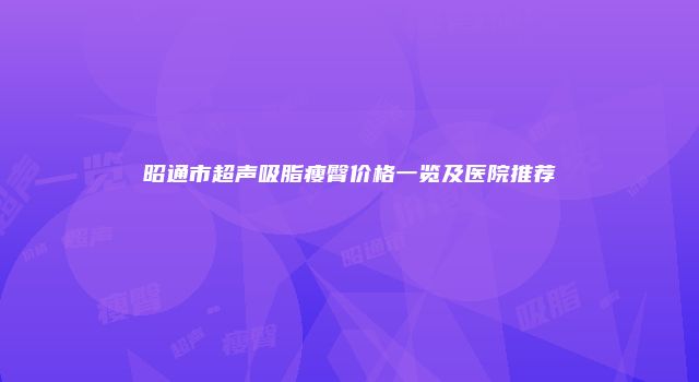 昭通市超声吸脂瘦臀价格一览及医院推荐