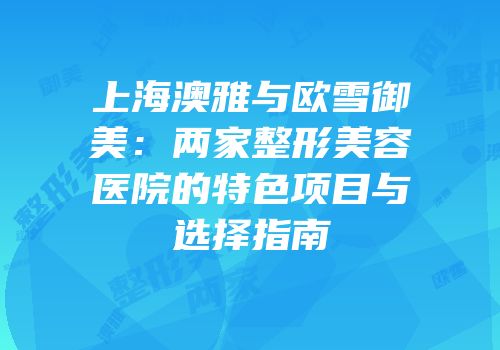 上海澳雅与欧雪御美：两家整形美容医院的特色项目与选择指南