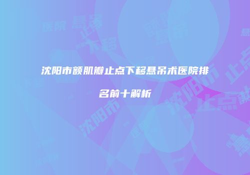 沈阳市额肌瓣止点下移悬吊术医院排名前十解析