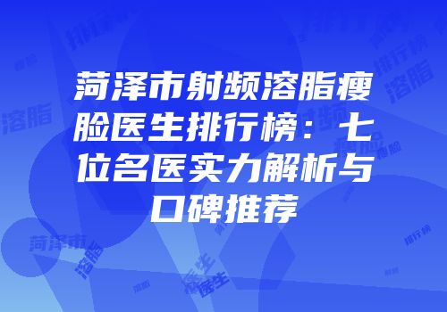 菏泽市射频溶脂瘦脸医生排行榜：七位名医实力解析与口碑推荐