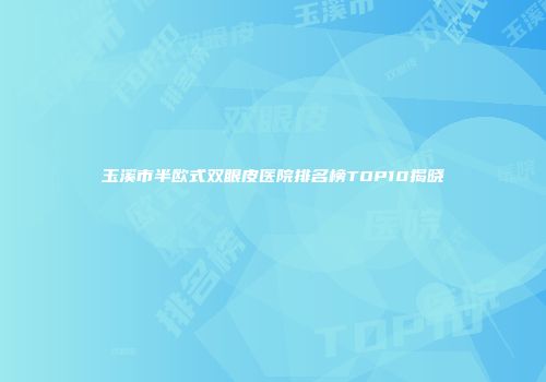 玉溪市半欧式双眼皮医院排名榜TOP10揭晓