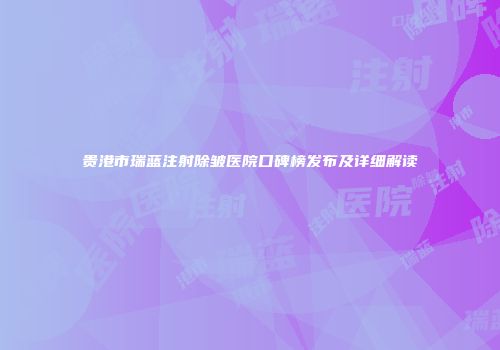 贵港市瑞蓝注射除皱医院口碑榜发布及详细解读