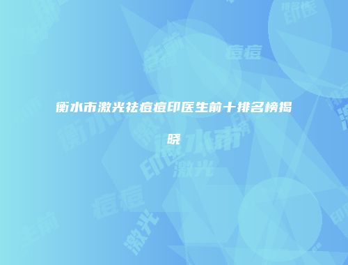 衡水市激光祛痘痘印医生前十排名榜揭晓