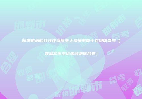 邯郸市瘦脸针打咬肌医生上榜清单前十佳供你参考（姜昌军医生价格收费很合理）