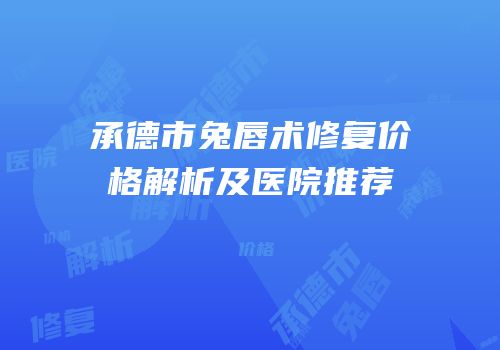 承德市兔唇术修复价格解析及医院推荐