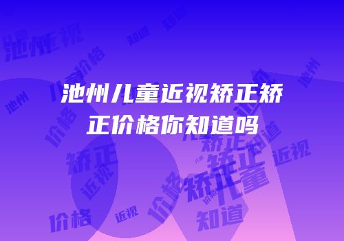 池州儿童近视矫正矫正价格你知道吗